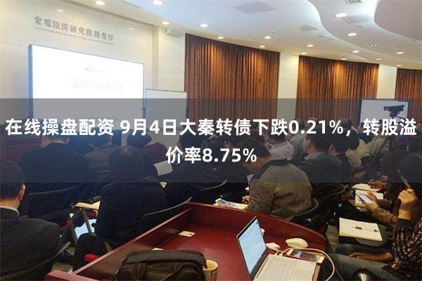 在线操盘配资 9月4日大秦转债下跌0.21%，转股溢价率8.75%