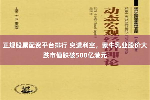 正规股票配资平台排行 突遭利空，蒙牛乳业股价大跌市值跌破500亿港元