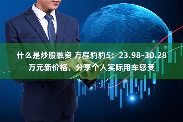 什么是炒股融资 方程豹豹5：23.98-30.28万元新价格，分享个人实际用车感受