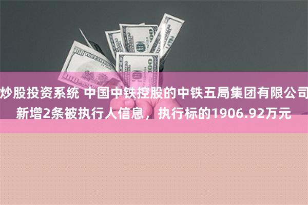 炒股投资系统 中国中铁控股的中铁五局集团有限公司新增2条被执行人信息，执行标的1906.92万元