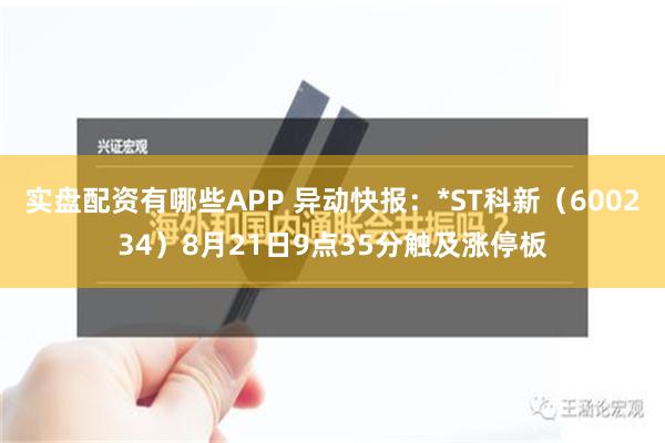 实盘配资有哪些APP 异动快报：*ST科新（600234）8月21日9点35分触及涨停板