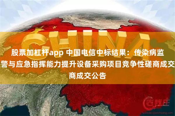 股票加杠杆app 中国电信中标结果：传染病监测预警与应急指挥能力提升设备采购项目竞争性磋商成交公告