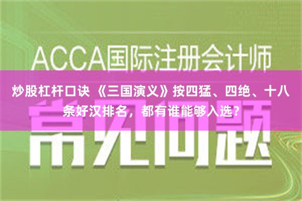 炒股杠杆口诀 《三国演义》按四猛、四绝、十八条好汉排名，都有谁能够入选？