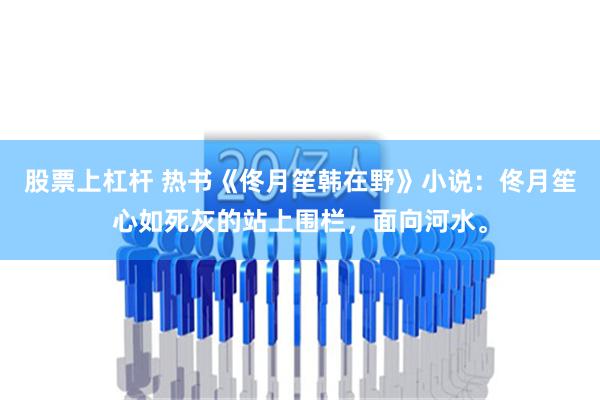 股票上杠杆 热书《佟月笙韩在野》小说：佟月笙心如死灰的站上围栏，面向河水。