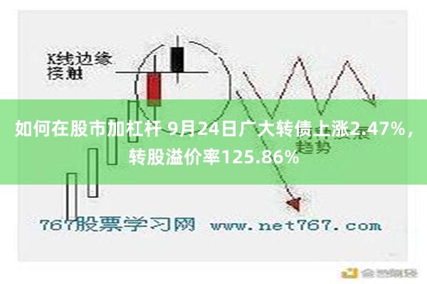 如何在股市加杠杆 9月24日广大转债上涨2.47%，转股溢价率125.86%