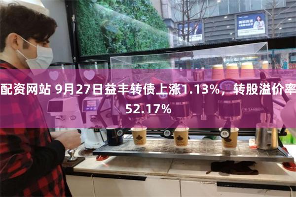 配资网站 9月27日益丰转债上涨1.13%，转股溢价率52.17%