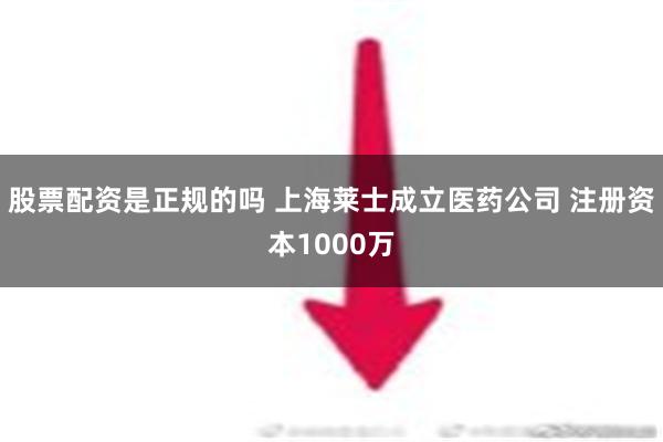 股票配资是正规的吗 上海莱士成立医药公司 注册资本1000万