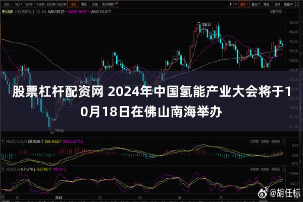 股票杠杆配资网 2024年中国氢能产业大会将于10月18日在佛山南海举办