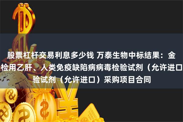 股票杠杆交易利息多少钱 万泰生物中标结果：金华市中心血站复检用乙肝、人类免疫缺陷病病毒检验试剂（允许进口）采购项目合同