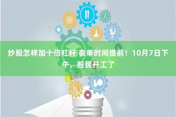 炒股怎样加十倍杠杆 夜单时间提前！10月7日下午，股民开工了