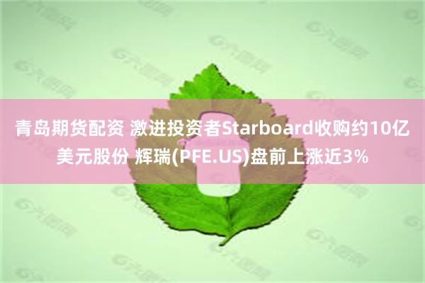 青岛期货配资 激进投资者Starboard收购约10亿美元股份 辉瑞(PFE.US)盘前上涨近3%