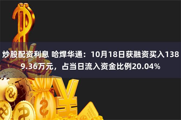 炒股配资利息 哈焊华通：10月18日获融资买入1389.36万元，占当日流入资金比例20.04%