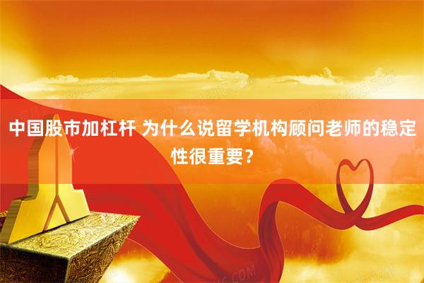 中国股市加杠杆 为什么说留学机构顾问老师的稳定性很重要？