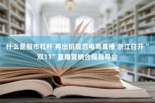 什么是股市杠杆 再出招规范电商直播 浙江召开“双11”直播营销合规指导会