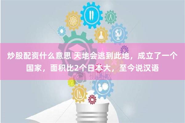 炒股配资什么意思 天地会逃到此地，成立了一个国家，面积比2个日本大，至今说汉语