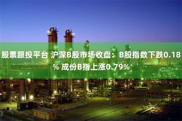 股票跟投平台 沪深B股市场收盘：B股指数下跌0.18% 成份B指上涨0.79%