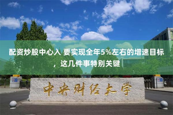 配资炒股中心入 要实现全年5%左右的增速目标，这几件事特别关键