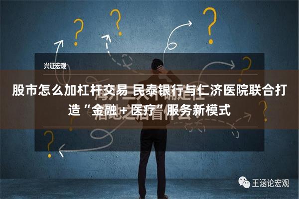 股市怎么加杠杆交易 民泰银行与仁济医院联合打造“金融＋医疗”服务新模式