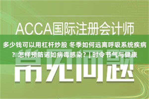 多少钱可以用杠杆炒股 冬季如何远离呼吸系统疾病？怎样预防诺如病毒感染？| 时令节气与健康