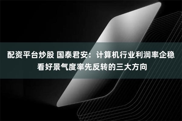 配资平台炒股 国泰君安：计算机行业利润率企稳 看好景气度率先反转的三大方向