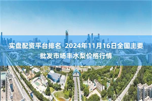 实盘配资平台排名  2024年11月16日全国主要批发市场丰水梨价格行情