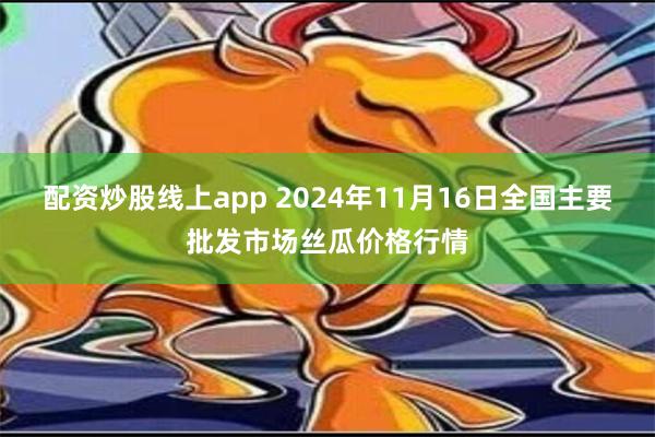 配资炒股线上app 2024年11月16日全国主要批发市场丝瓜价格行情