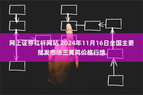 网上证劵杠杆网站 2024年11月16日全国主要批发市场三黄鸡价格行情