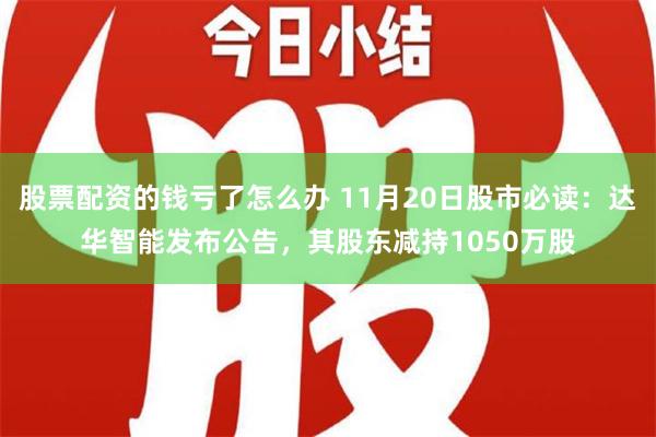 股票配资的钱亏了怎么办 11月20日股市必读：达华智能发布公告，其股东减持1050万股