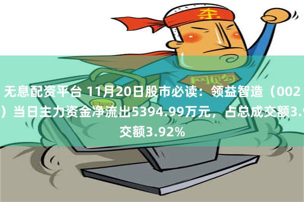 无息配资平台 11月20日股市必读：领益智造（002600）当日主力资金净流出5394.99万元，占总成交额3.92%