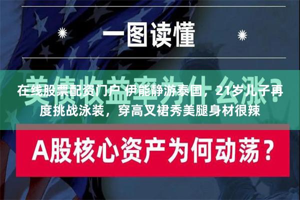 在线股票配资门户 伊能静游泰国，21岁儿子再度挑战泳装，穿高叉裙秀美腿身材很辣