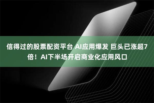 信得过的股票配资平台 AI应用爆发 巨头已涨超7倍！AI下半场开启商业化应用风口