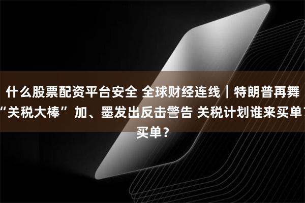 什么股票配资平台安全 全球财经连线｜特朗普再舞“关税大棒” 加、墨发出反击警告 关税计划谁来买单？