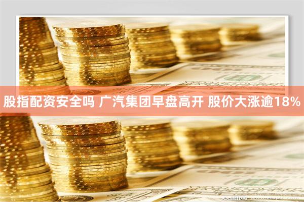 股指配资安全吗 广汽集团早盘高开 股价大涨逾18%