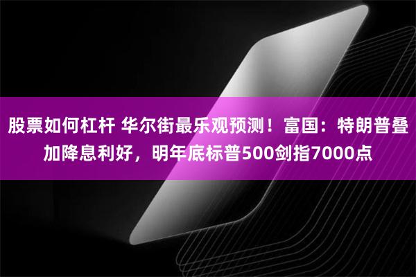 股票如何杠杆 华尔街最乐观预测！富国：特朗普叠加降息利好，明年底标普500剑指7000点