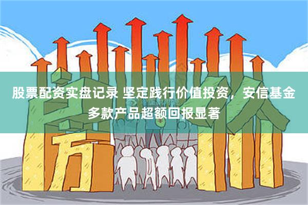 股票配资实盘记录 坚定践行价值投资，安信基金多款产品超额回报显著