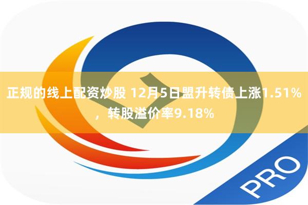 正规的线上配资炒股 12月5日盟升转债上涨1.51%，转股溢价率9.18%