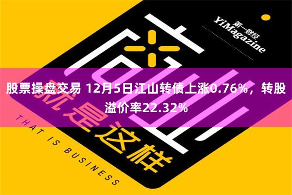 股票操盘交易 12月5日江山转债上涨0.76%，转股溢价率22.32%