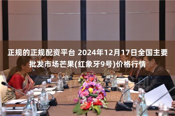 正规的正规配资平台 2024年12月17日全国主要批发市场芒果(红象牙9号)价格行情