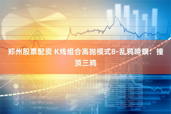 郑州股票配资 K线组合高抛模式8-乱鸦啼螟：撞顶三鸦