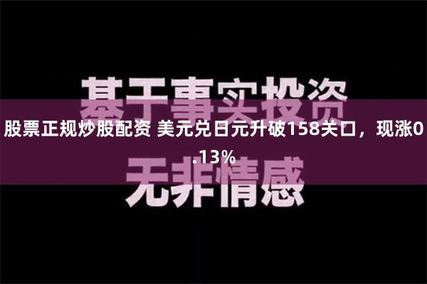 股票正规炒股配资 美元兑日元升破158关口，现涨0.13%