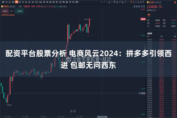 配资平台股票分析 电商风云2024：拼多多引领西进 包邮无问西东