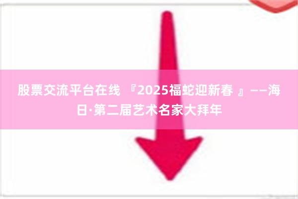 股票交流平台在线 『2025福蛇迎新春 』——海日·第二届艺术名家大拜年