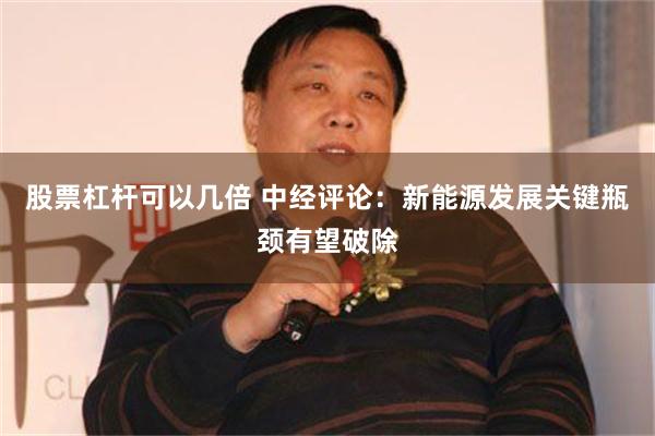 股票杠杆可以几倍 中经评论：新能源发展关键瓶颈有望破除