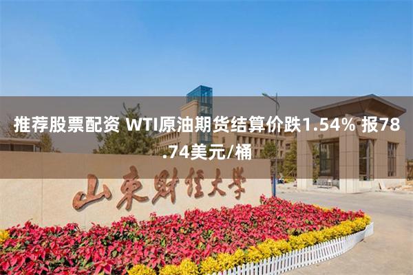 推荐股票配资 WTI原油期货结算价跌1.54% 报78.74美元/桶