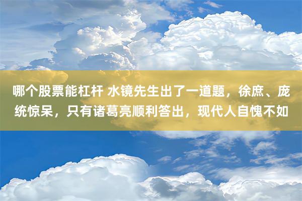 哪个股票能杠杆 水镜先生出了一道题，徐庶、庞统惊呆，只有诸葛亮顺利答出，现代人自愧不如