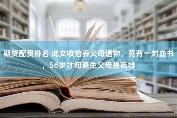 期货配资排名 此女收拾养父母遗物，竟有一封血书，56岁才知道生父母是英雄