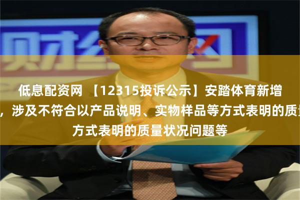 低息配资网 【12315投诉公示】安踏体育新增7件投诉公示，涉及不符合以产品说明、实物样品等方式表明的质量状况问题等