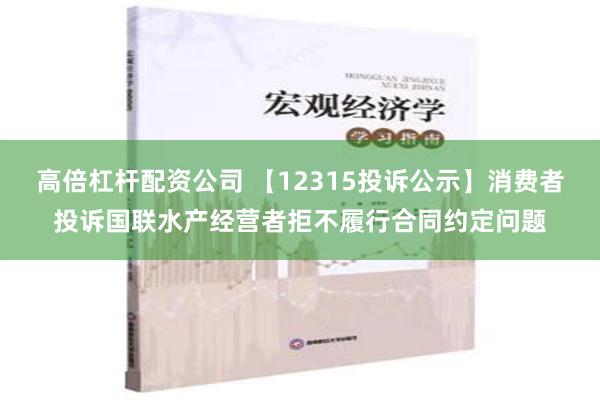 高倍杠杆配资公司 【12315投诉公示】消费者投诉国联水产经营者拒不履行合同约定问题