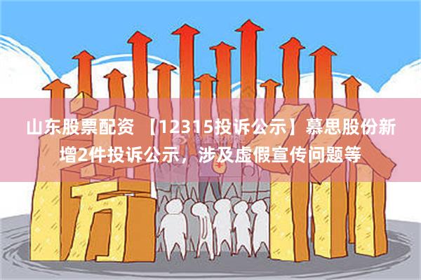 山东股票配资 【12315投诉公示】慕思股份新增2件投诉公示，涉及虚假宣传问题等