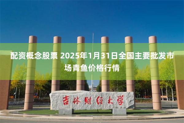 配资概念股票 2025年1月31日全国主要批发市场青鱼价格行情